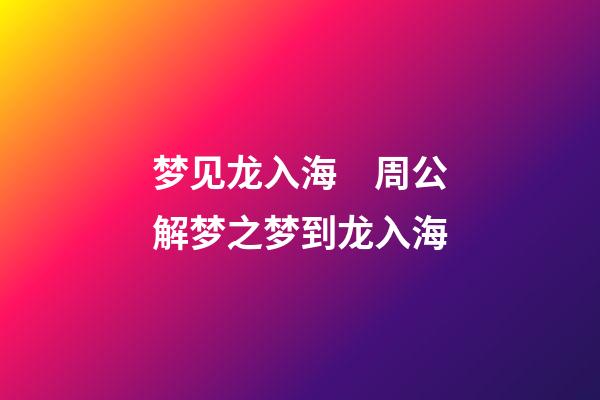 梦见龙入海　周公解梦之梦到龙入海